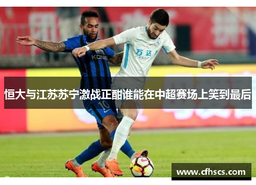 恒大与江苏苏宁激战正酣谁能在中超赛场上笑到最后