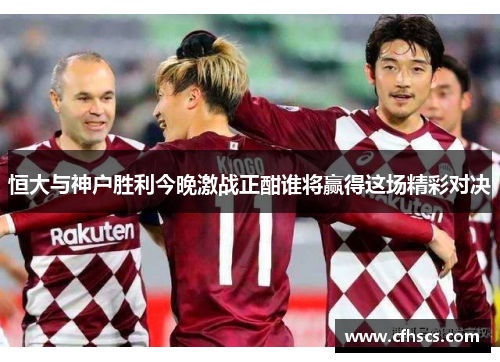 恒大与神户胜利今晚激战正酣谁将赢得这场精彩对决