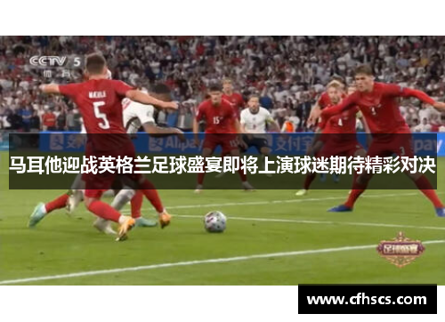 马耳他迎战英格兰足球盛宴即将上演球迷期待精彩对决