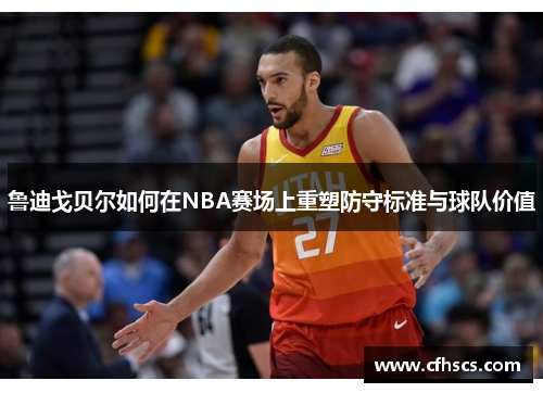 鲁迪戈贝尔如何在NBA赛场上重塑防守标准与球队价值