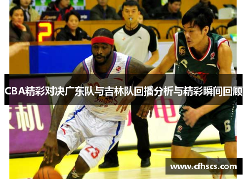 CBA精彩对决广东队与吉林队回播分析与精彩瞬间回顾