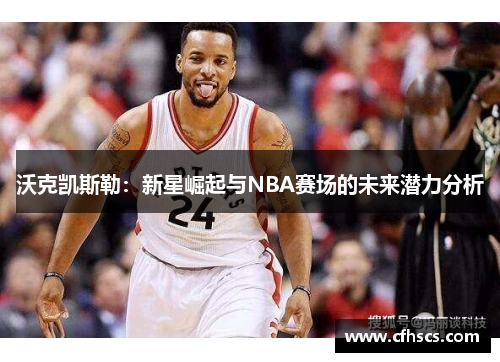 沃克凯斯勒：新星崛起与NBA赛场的未来潜力分析